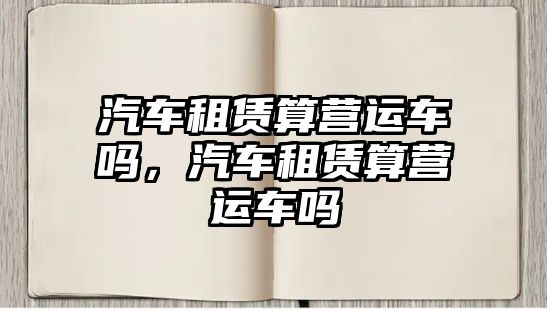 汽車租賃算營運(yùn)車嗎，汽車租賃算營運(yùn)車嗎